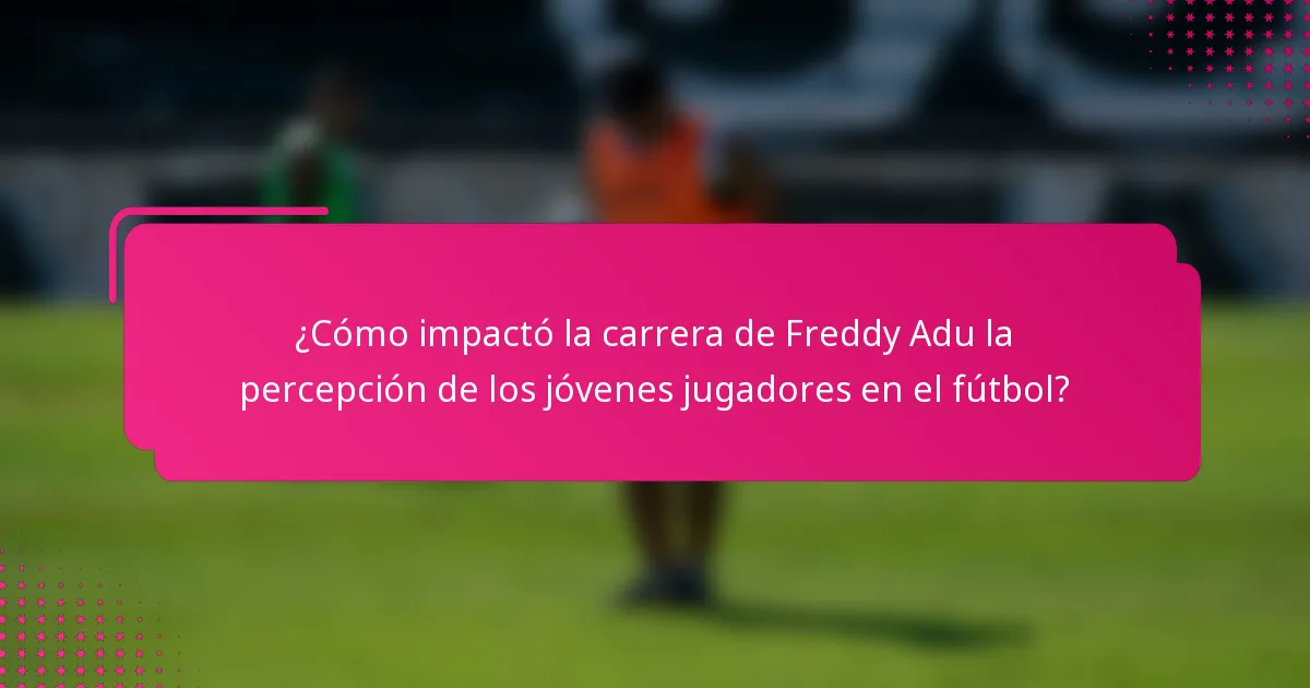 ¿Cómo impactó la carrera de Freddy Adu la percepción de los jóvenes jugadores en el fútbol?