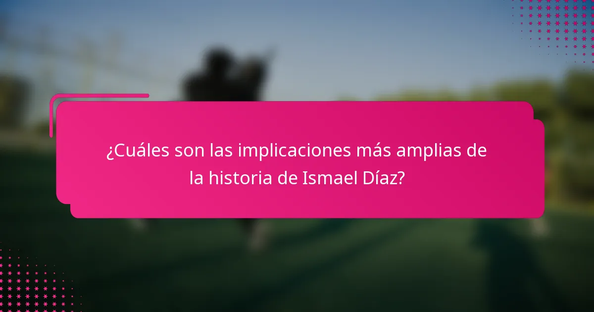 ¿Cuáles son las implicaciones más amplias de la historia de Ismael Díaz?