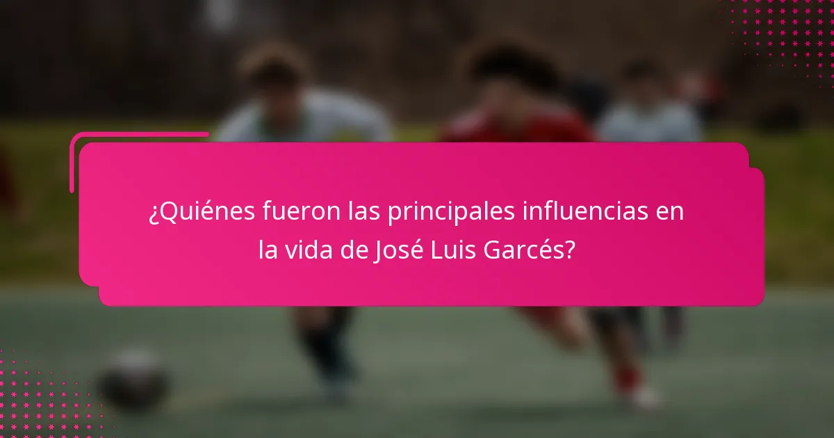 ¿Quiénes fueron las principales influencias en la vida de José Luis Garcés?